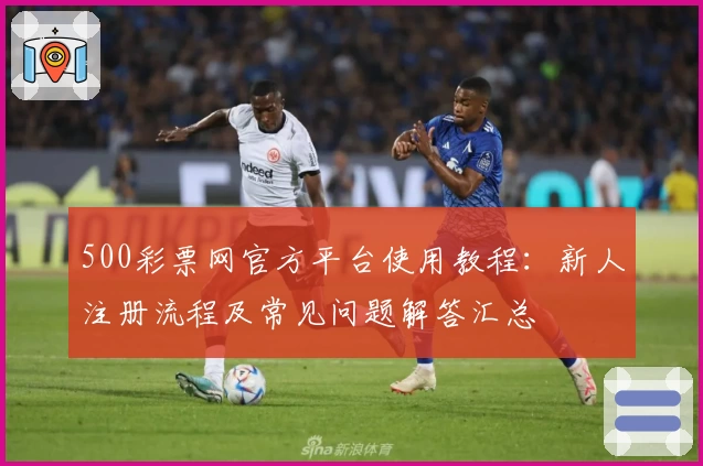 500彩票网官方平台使用教程：新人注册流程及常见问题解答汇总