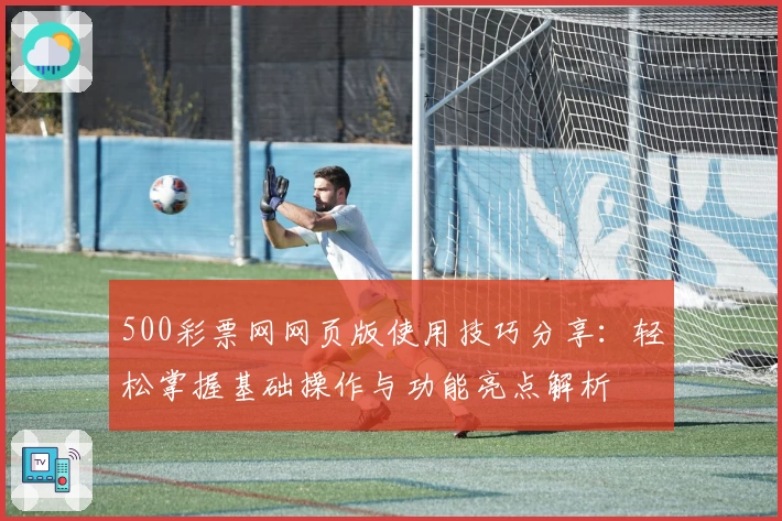 500彩票网网页版使用技巧分享：轻松掌握基础操作与功能亮点解析