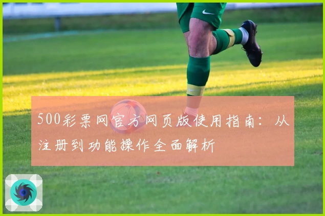 500彩票网官方网页版使用指南:从注册到功能操作全面解析