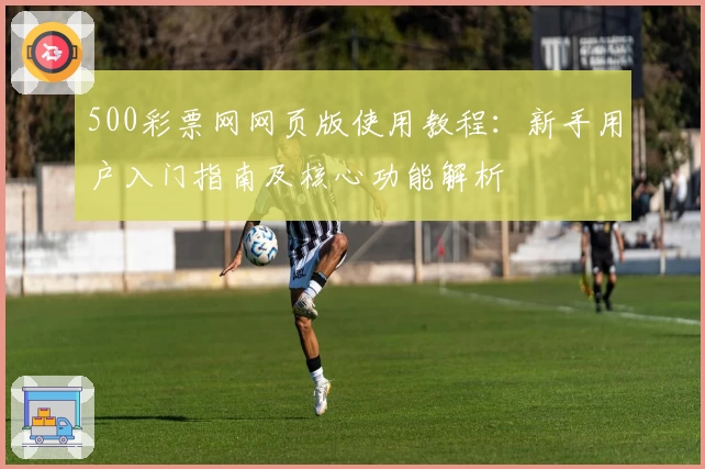 500彩票网网页版使用教程:新手用户入门指南及核心功能解析
