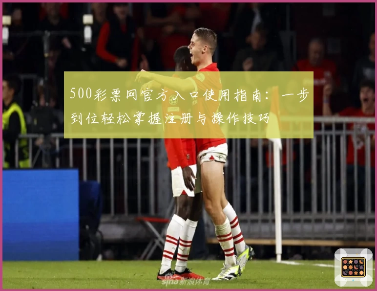 500彩票网官方入口使用指南：一步到位轻松掌握注册与操作技巧
