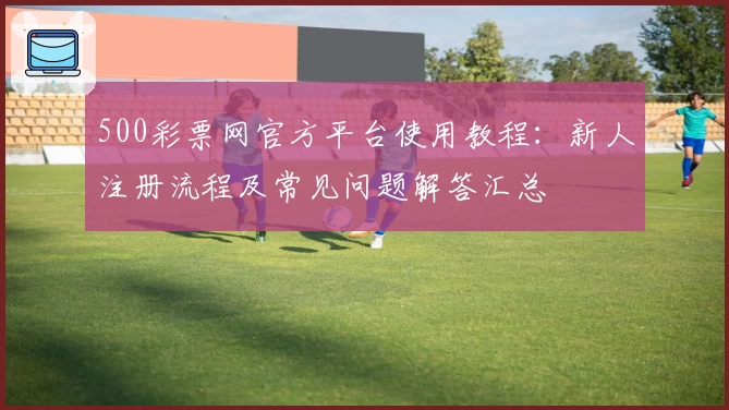 500彩票网官方平台使用教程：新人注册流程及常见问题解答汇总