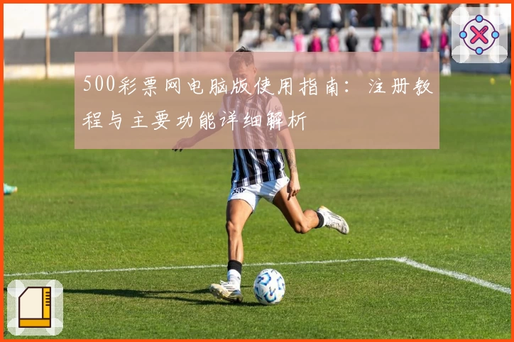 500彩票网电脑版使用指南：注册教程与主要功能详细解析
