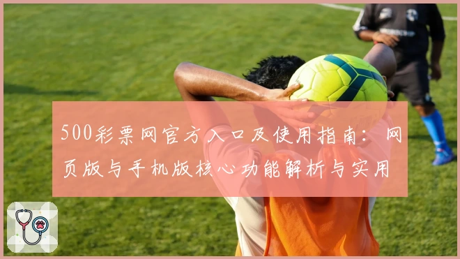 500彩票网官方入口及使用指南：网页版与手机版核心功能解析与实用技巧分享