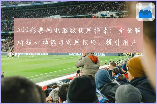 500彩票网电脑版使用指南：全面解析核心功能与实用技巧，提升用户操作体验
