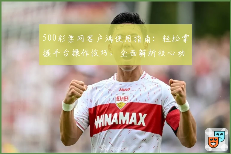 500彩票网客户端使用指南：轻松掌握平台操作技巧，全面解析核心功能与用户体验