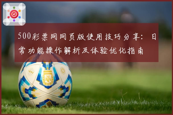 500彩票网网页版使用技巧分享：日常功能操作解析及体验优化指南