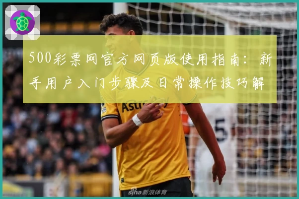 500彩票网官方网页版使用指南：新手用户入门步骤及日常操作技巧解析