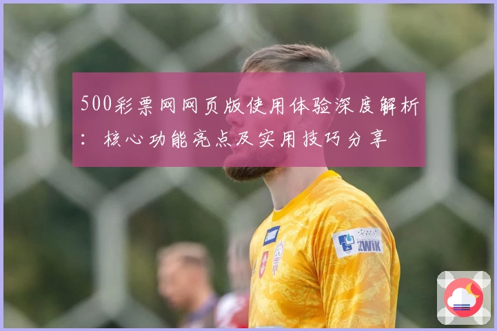 500彩票网网页版使用体验深度解析：核心功能亮点及实用技巧分享