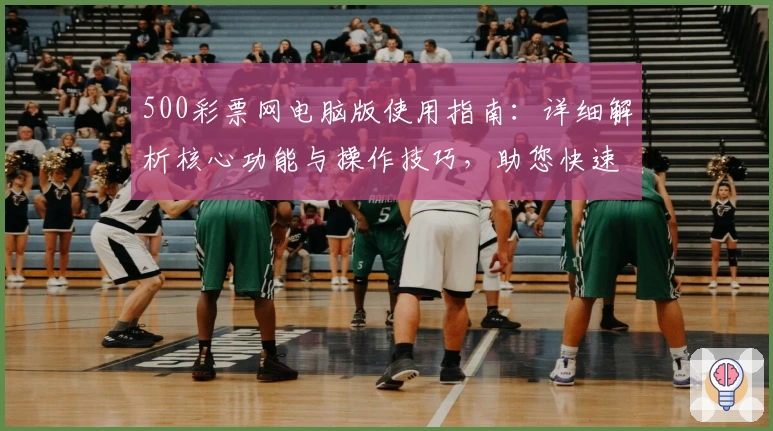 500彩票网电脑版使用指南：详细解析核心功能与操作技巧，助您快速掌握全面服务
