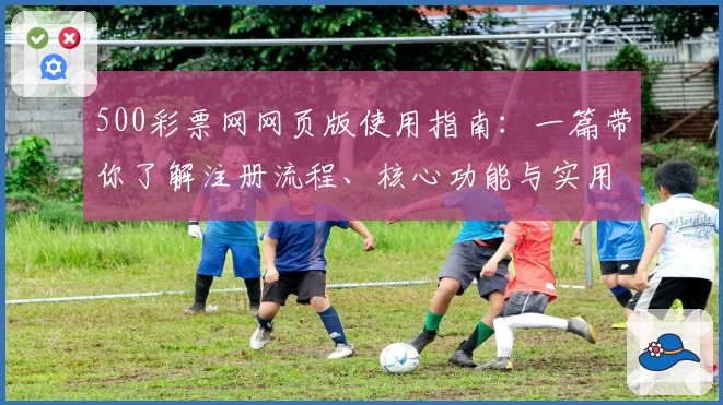 500彩票网网页版使用指南：一篇带你了解注册流程、核心功能与实用技巧的详细解析