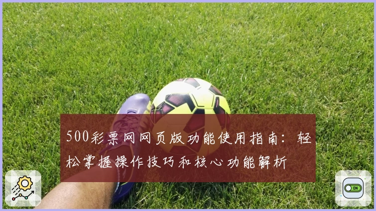 500彩票网网页版功能使用指南：轻松掌握操作技巧和核心功能解析