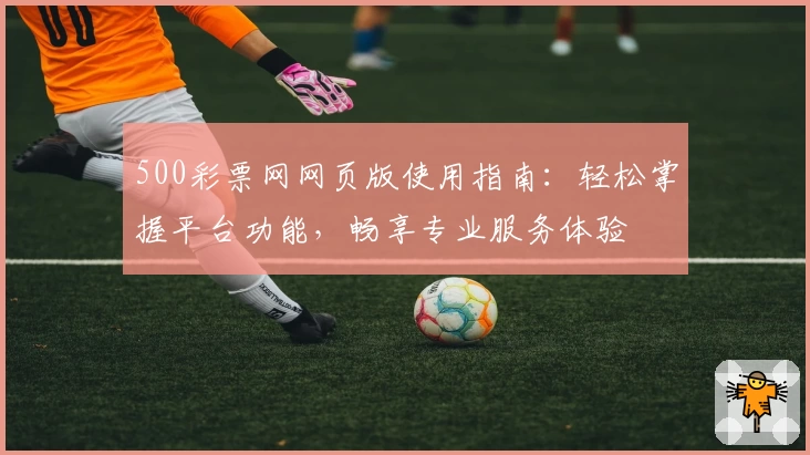 500彩票网网页版使用指南：轻松掌握平台功能，畅享专业服务体验