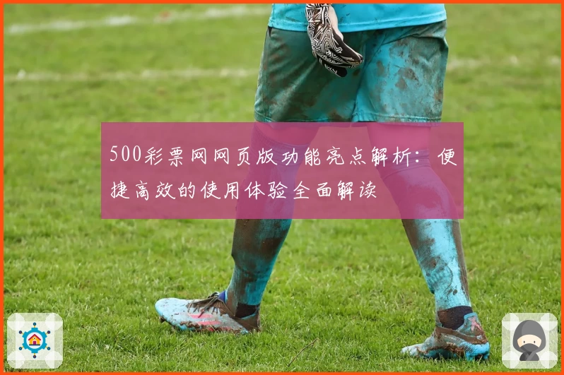 500彩票网网页版功能亮点解析：便捷高效的使用体验全面解读