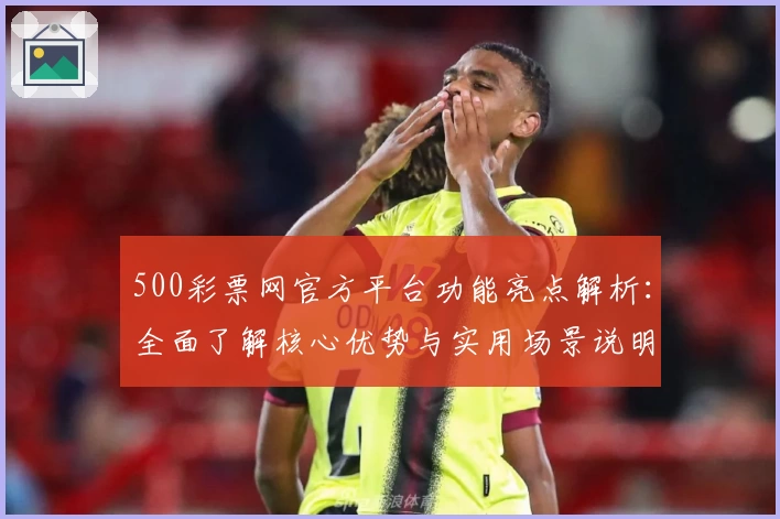 500彩票网官方平台功能亮点解析：全面了解核心优势与实用场景说明