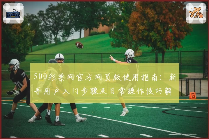 500彩票网官方网页版使用指南：新手用户入门步骤及日常操作技巧解析