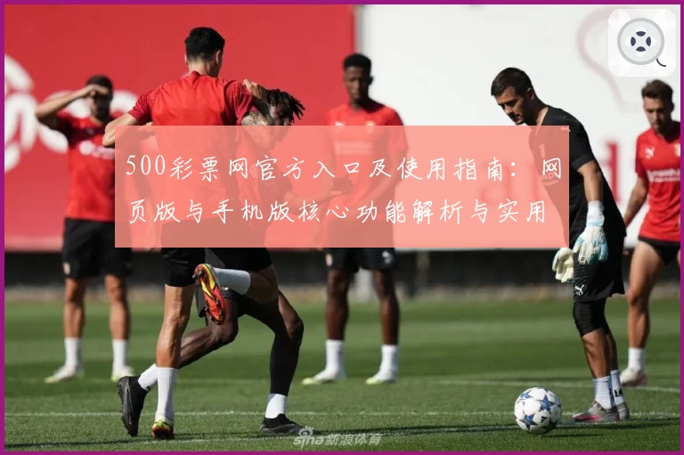 500彩票网官方入口及使用指南：网页版与手机版核心功能解析与实用技巧分享