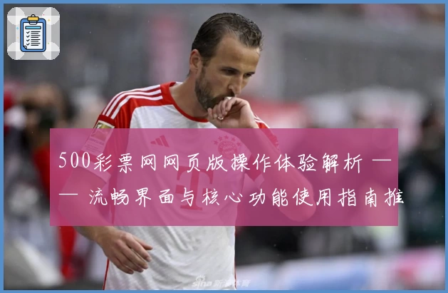 500彩票网网页版操作体验解析 —— 流畅界面与核心功能使用指南推荐