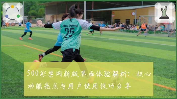 500彩票网新版界面体验解析：核心功能亮点与用户使用技巧分享