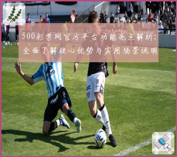 500彩票网官方平台功能亮点解析：全面了解核心优势与实用场景说明