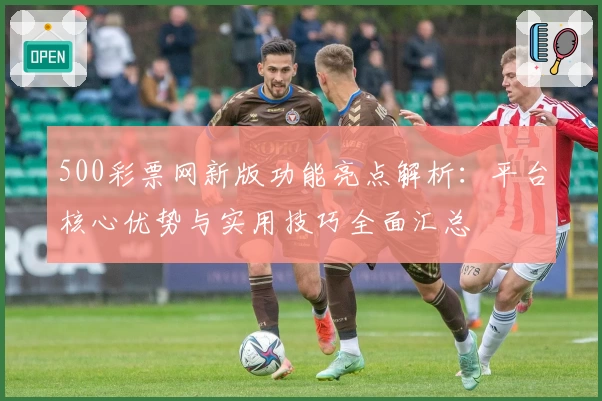 500彩票网新版功能亮点解析：平台核心优势与实用技巧全面汇总