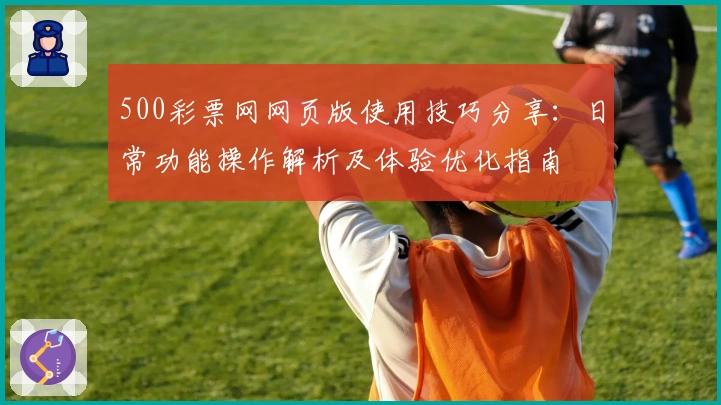 500彩票网网页版使用技巧分享：日常功能操作解析及体验优化指南