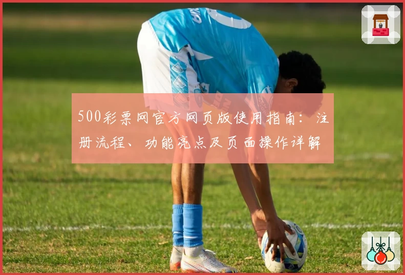 500彩票网官方网页版使用指南：注册流程、功能亮点及页面操作详解