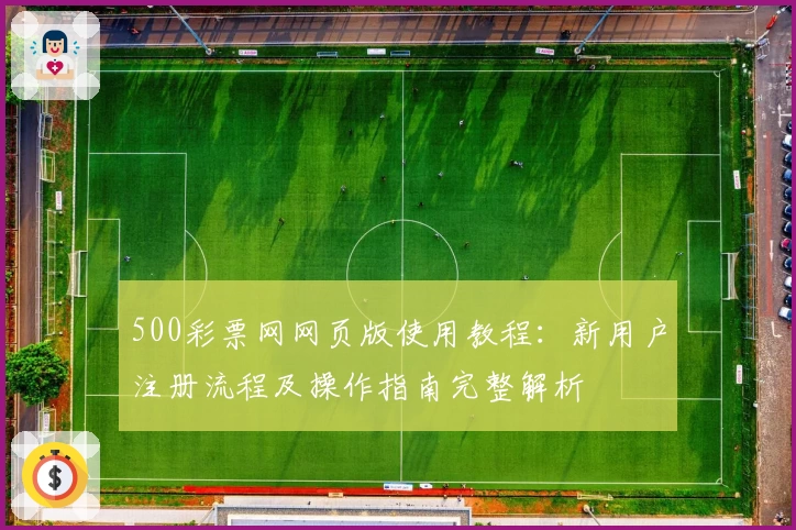 500彩票网网页版使用教程：新用户注册流程及操作指南完整解析