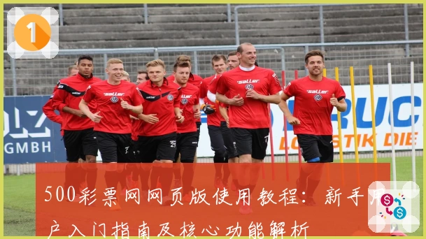 500彩票网网页版使用教程：新手用户入门指南及核心功能解析