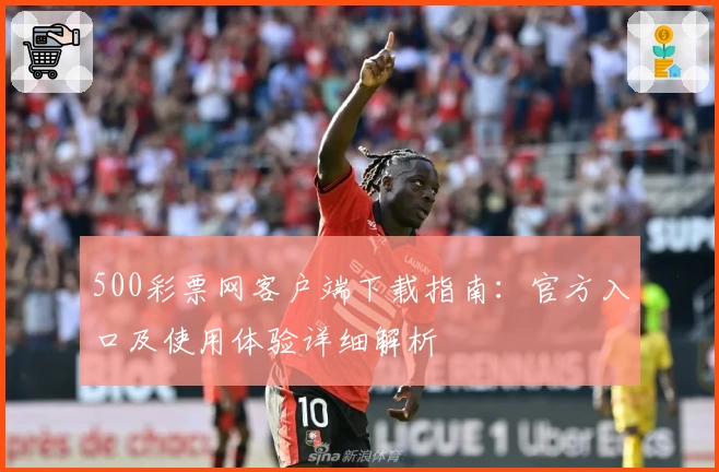 500彩票网客户端下载指南：官方入口及使用体验详细解析