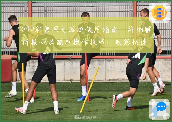 500彩票网电脑版使用指南：详细解析核心功能与操作技巧，助您快速掌握全面服务