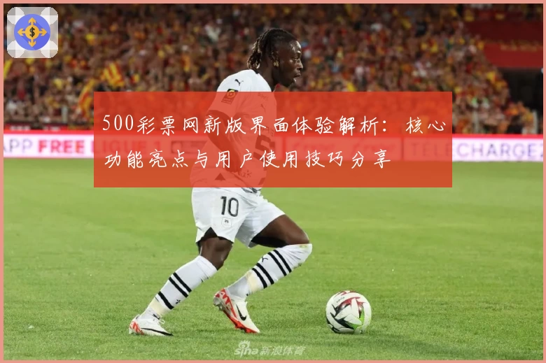 500彩票网新版界面体验解析：核心功能亮点与用户使用技巧分享