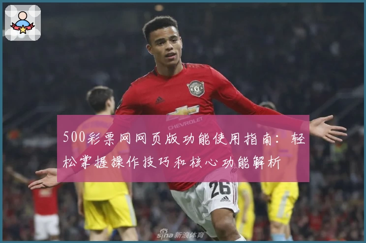 500彩票网网页版功能使用指南：轻松掌握操作技巧和核心功能解析