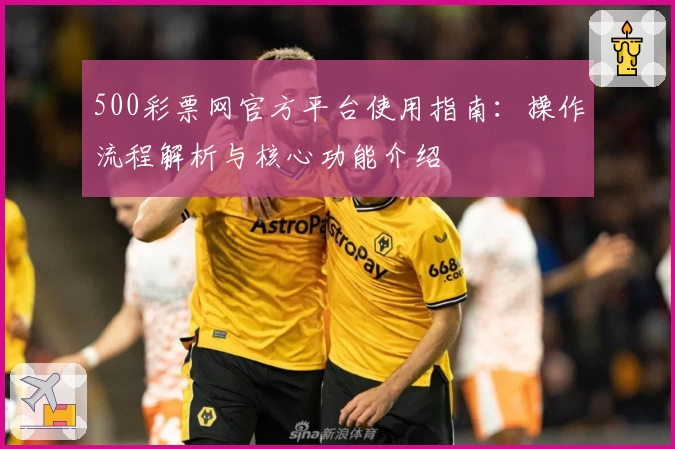 500彩票网官方平台使用指南：操作流程解析与核心功能介绍