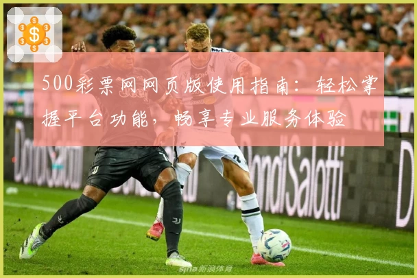 500彩票网网页版使用指南：轻松掌握平台功能，畅享专业服务体验